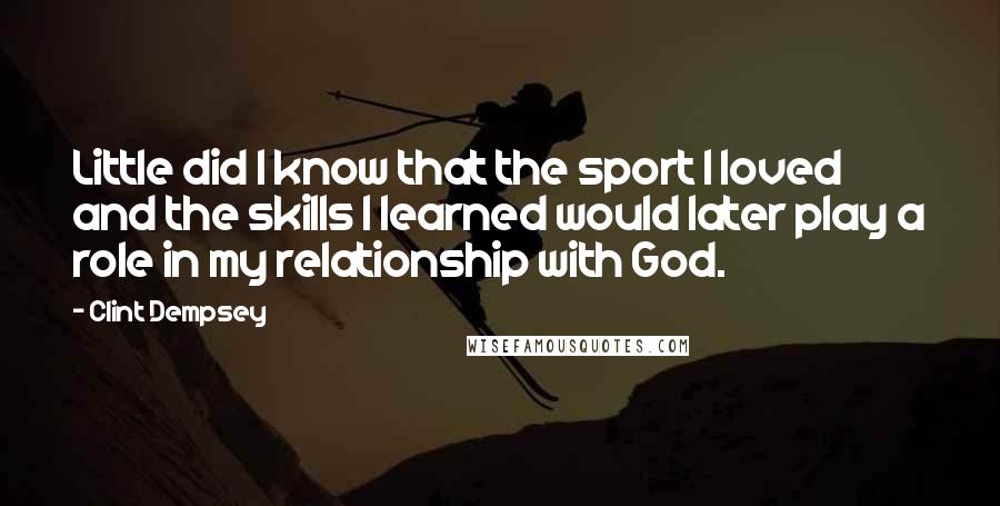 Clint Dempsey Quotes: Little did I know that the sport I loved and the skills I learned would later play a role in my relationship with God.