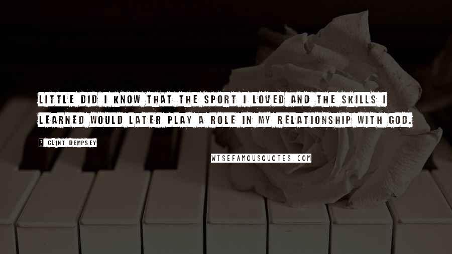 Clint Dempsey Quotes: Little did I know that the sport I loved and the skills I learned would later play a role in my relationship with God.