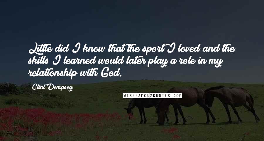 Clint Dempsey Quotes: Little did I know that the sport I loved and the skills I learned would later play a role in my relationship with God.