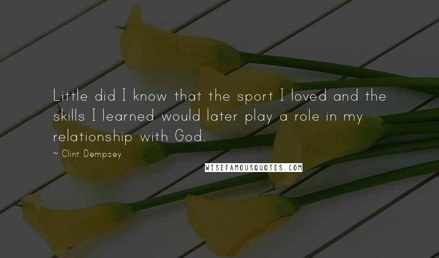 Clint Dempsey Quotes: Little did I know that the sport I loved and the skills I learned would later play a role in my relationship with God.