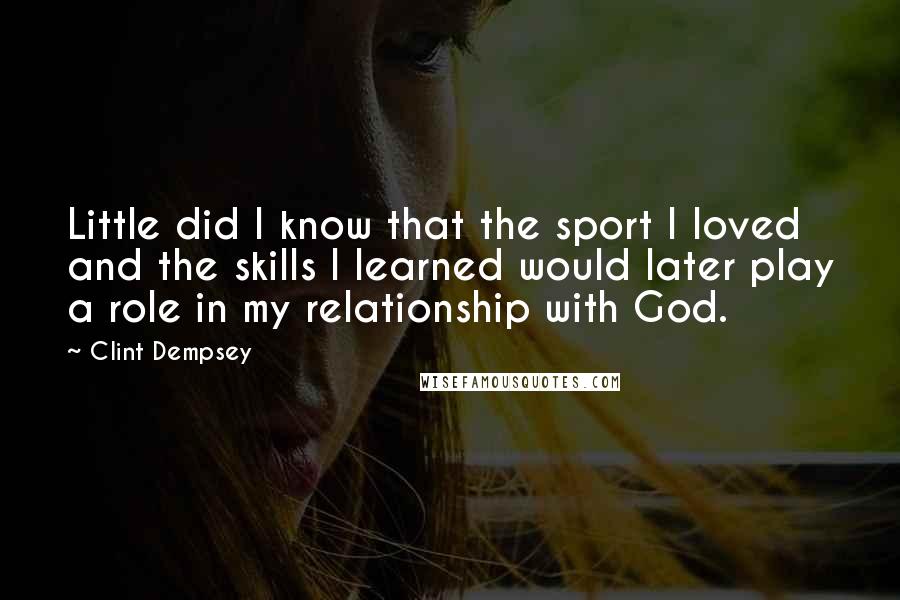 Clint Dempsey Quotes: Little did I know that the sport I loved and the skills I learned would later play a role in my relationship with God.