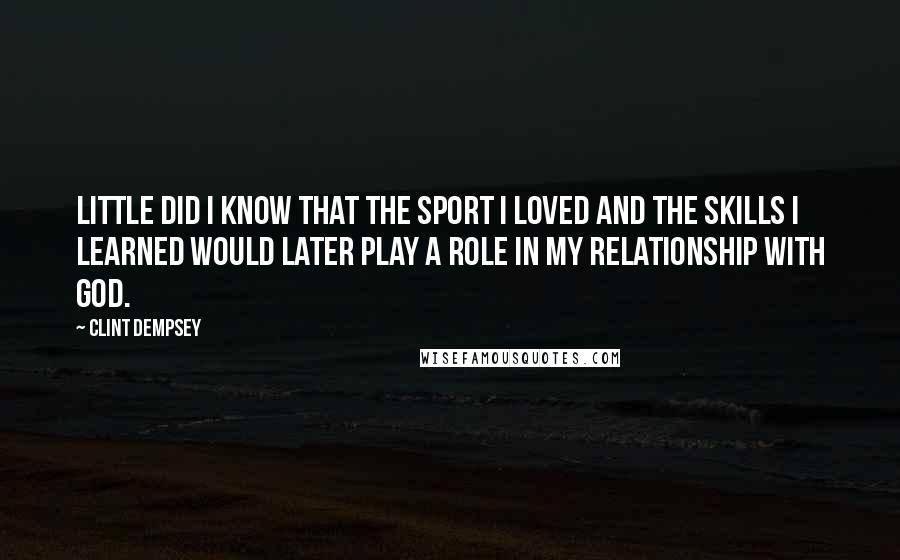 Clint Dempsey Quotes: Little did I know that the sport I loved and the skills I learned would later play a role in my relationship with God.