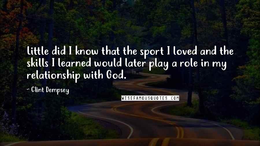 Clint Dempsey Quotes: Little did I know that the sport I loved and the skills I learned would later play a role in my relationship with God.