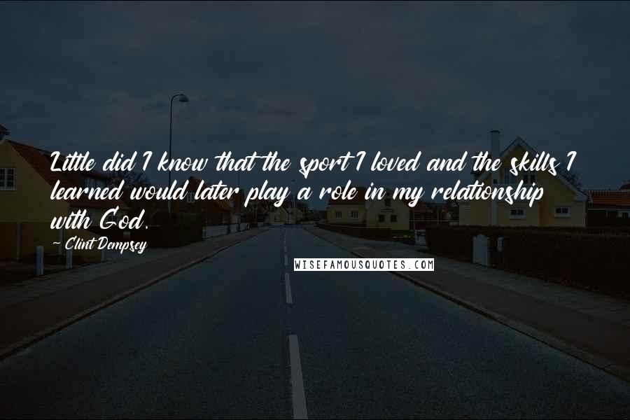 Clint Dempsey Quotes: Little did I know that the sport I loved and the skills I learned would later play a role in my relationship with God.