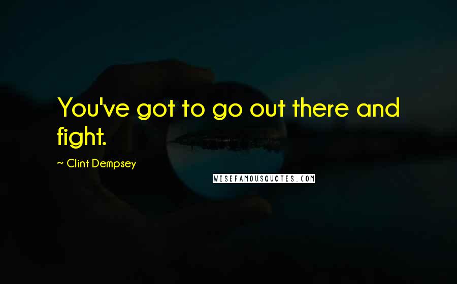 Clint Dempsey Quotes: You've got to go out there and fight.