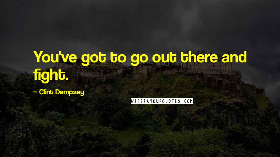 Clint Dempsey Quotes: You've got to go out there and fight.