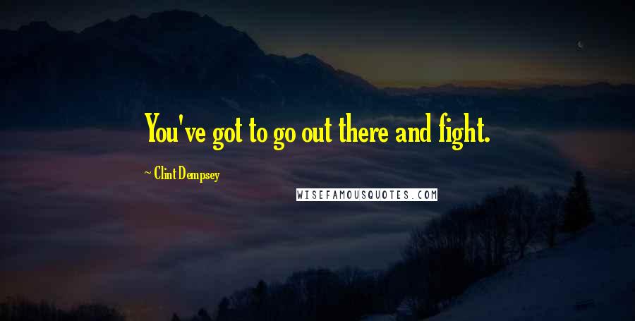 Clint Dempsey Quotes: You've got to go out there and fight.