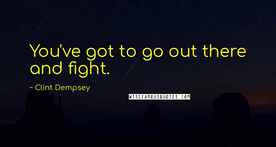 Clint Dempsey Quotes: You've got to go out there and fight.