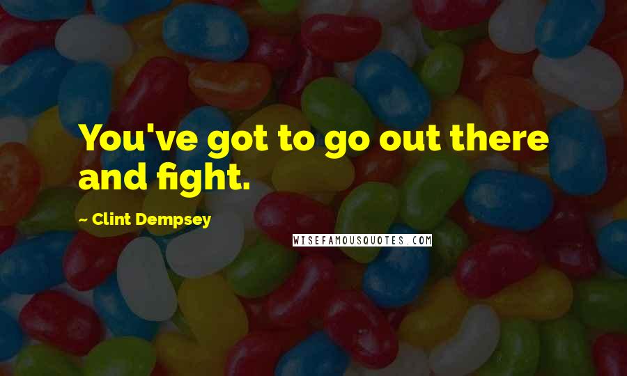 Clint Dempsey Quotes: You've got to go out there and fight.