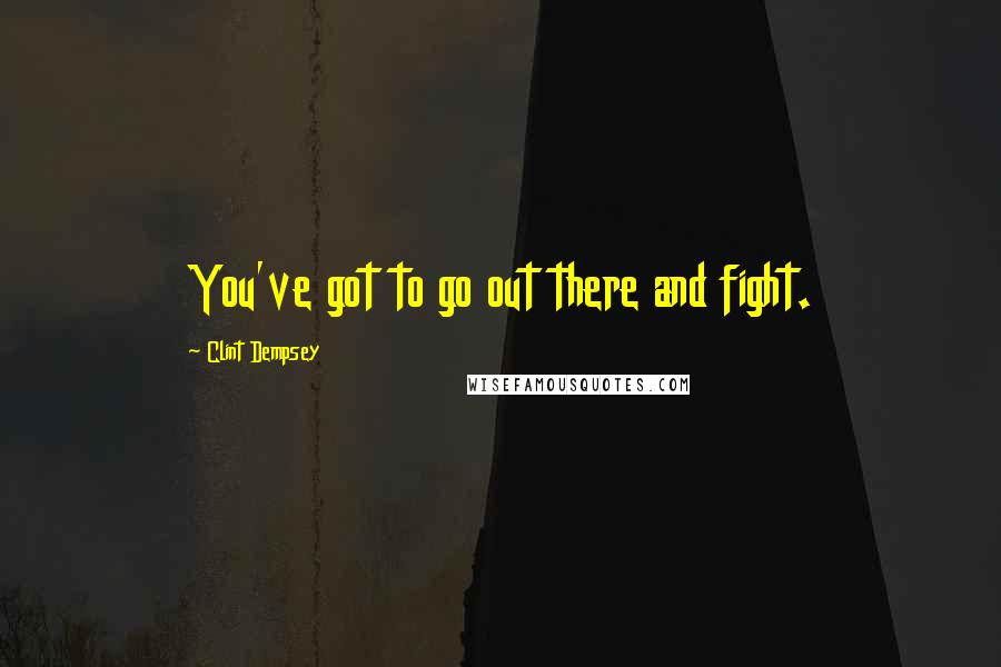 Clint Dempsey Quotes: You've got to go out there and fight.