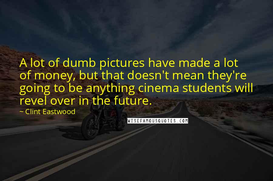 Clint Eastwood Quotes: A lot of dumb pictures have made a lot of money, but that doesn't mean they're going to be anything cinema students will revel over in the future.