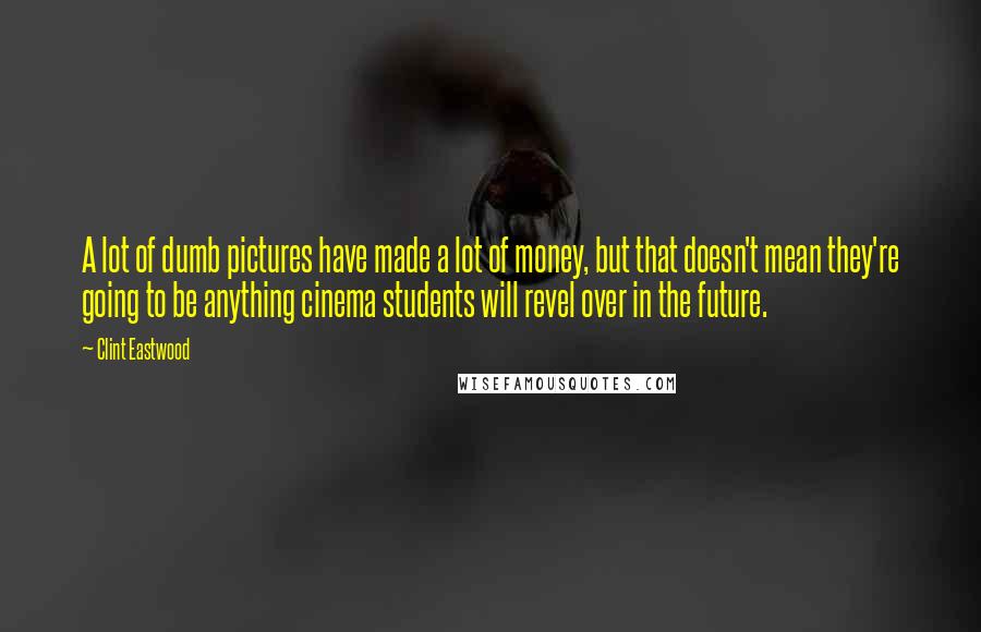 Clint Eastwood Quotes: A lot of dumb pictures have made a lot of money, but that doesn't mean they're going to be anything cinema students will revel over in the future.