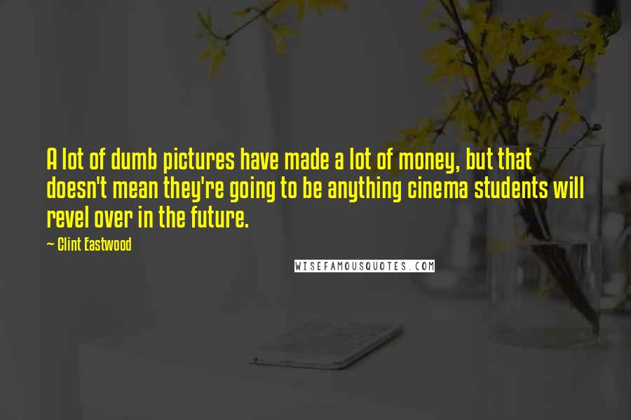 Clint Eastwood Quotes: A lot of dumb pictures have made a lot of money, but that doesn't mean they're going to be anything cinema students will revel over in the future.