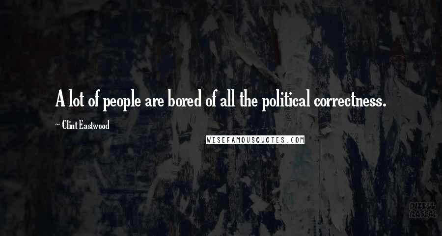 Clint Eastwood Quotes: A lot of people are bored of all the political correctness.