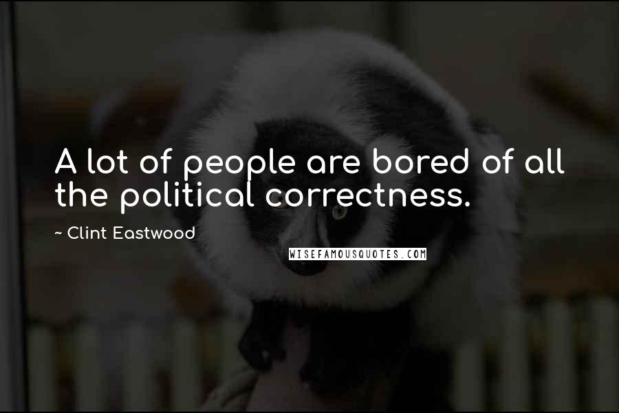 Clint Eastwood Quotes: A lot of people are bored of all the political correctness.