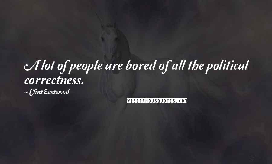 Clint Eastwood Quotes: A lot of people are bored of all the political correctness.