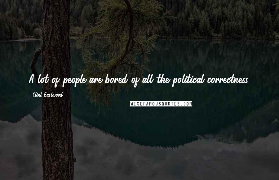 Clint Eastwood Quotes: A lot of people are bored of all the political correctness.