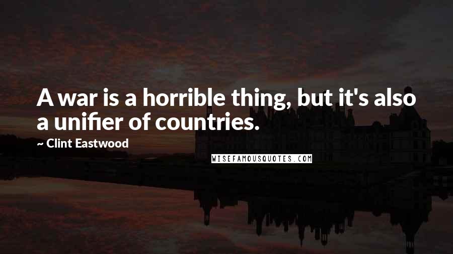 Clint Eastwood Quotes: A war is a horrible thing, but it's also a unifier of countries.