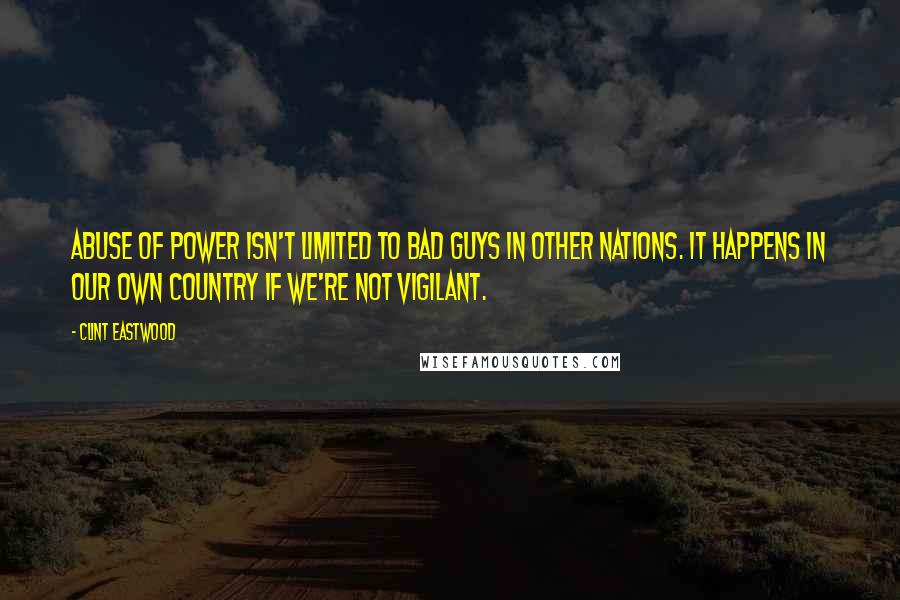 Clint Eastwood Quotes: Abuse of power isn't limited to bad guys in other nations. It happens in our own country if we're not vigilant.