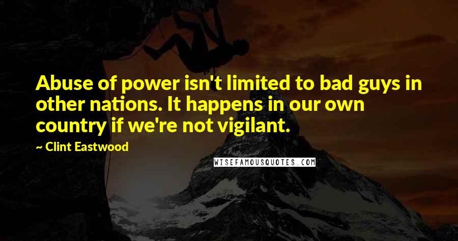 Clint Eastwood Quotes: Abuse of power isn't limited to bad guys in other nations. It happens in our own country if we're not vigilant.