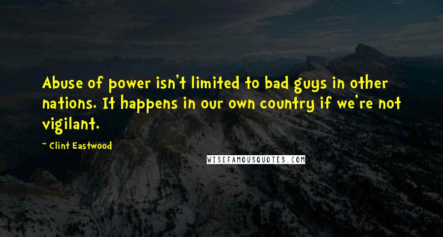 Clint Eastwood Quotes: Abuse of power isn't limited to bad guys in other nations. It happens in our own country if we're not vigilant.