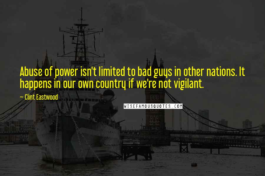 Clint Eastwood Quotes: Abuse of power isn't limited to bad guys in other nations. It happens in our own country if we're not vigilant.