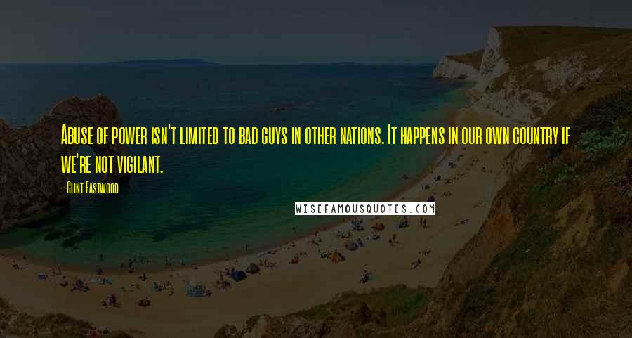 Clint Eastwood Quotes: Abuse of power isn't limited to bad guys in other nations. It happens in our own country if we're not vigilant.