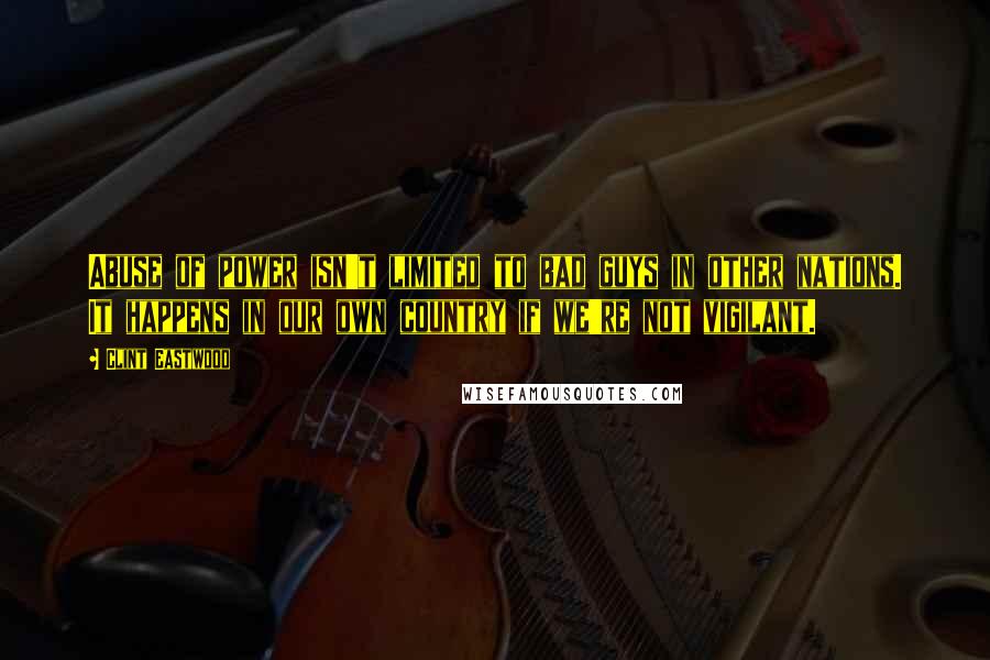 Clint Eastwood Quotes: Abuse of power isn't limited to bad guys in other nations. It happens in our own country if we're not vigilant.