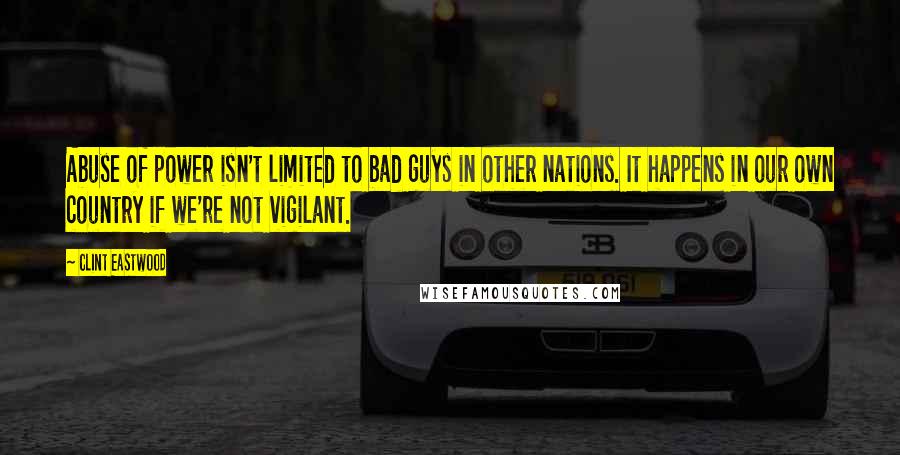 Clint Eastwood Quotes: Abuse of power isn't limited to bad guys in other nations. It happens in our own country if we're not vigilant.