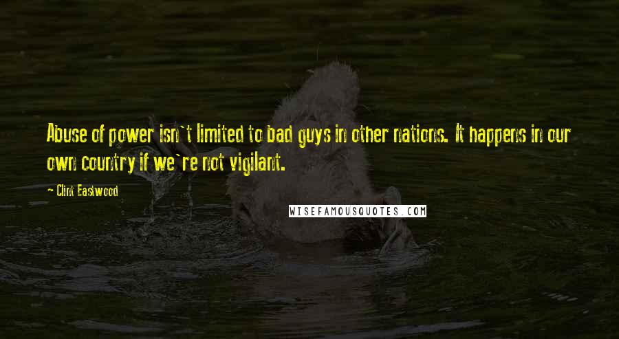 Clint Eastwood Quotes: Abuse of power isn't limited to bad guys in other nations. It happens in our own country if we're not vigilant.