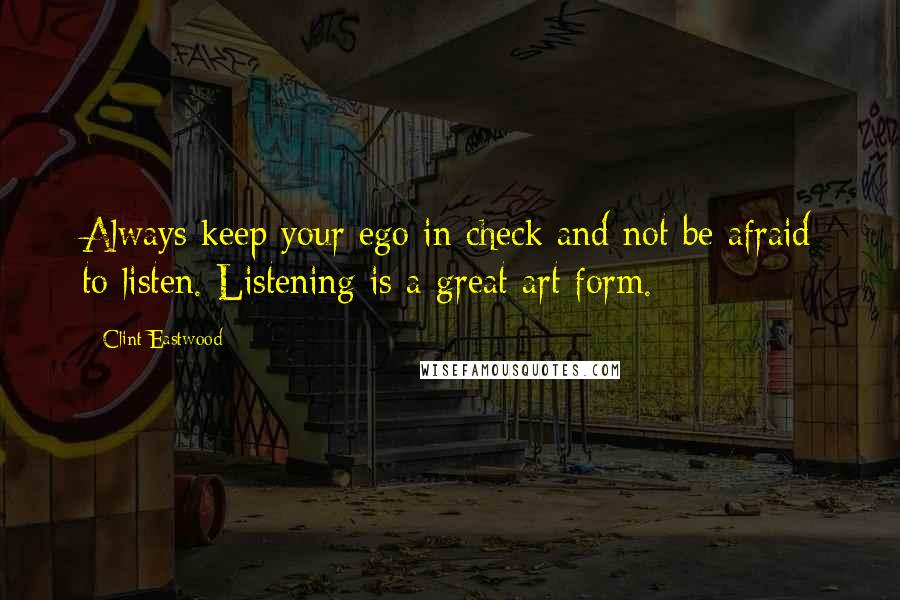 Clint Eastwood Quotes: Always keep your ego in check and not be afraid to listen. Listening is a great art form.