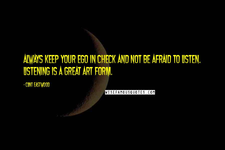 Clint Eastwood Quotes: Always keep your ego in check and not be afraid to listen. Listening is a great art form.