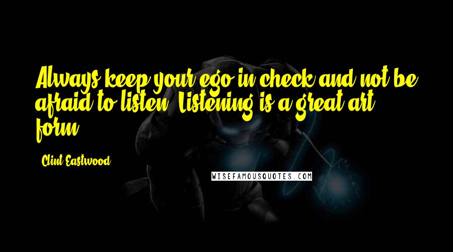 Clint Eastwood Quotes: Always keep your ego in check and not be afraid to listen. Listening is a great art form.