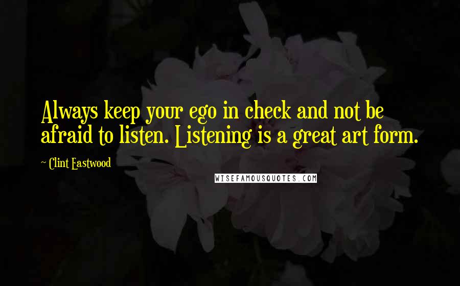 Clint Eastwood Quotes: Always keep your ego in check and not be afraid to listen. Listening is a great art form.