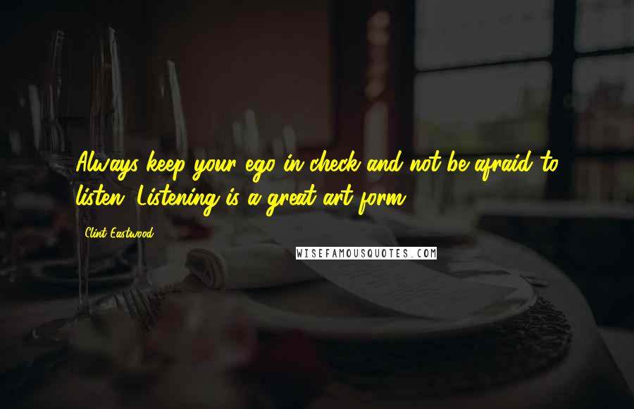 Clint Eastwood Quotes: Always keep your ego in check and not be afraid to listen. Listening is a great art form.