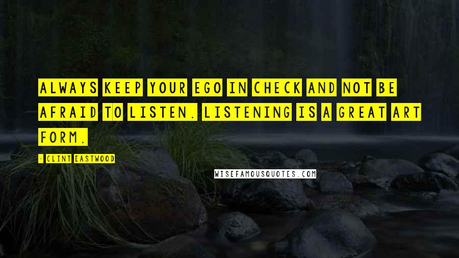 Clint Eastwood Quotes: Always keep your ego in check and not be afraid to listen. Listening is a great art form.