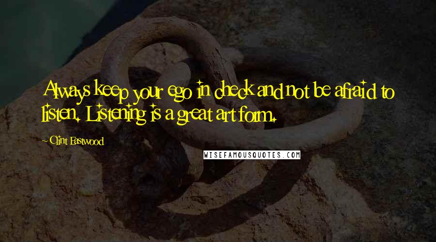 Clint Eastwood Quotes: Always keep your ego in check and not be afraid to listen. Listening is a great art form.