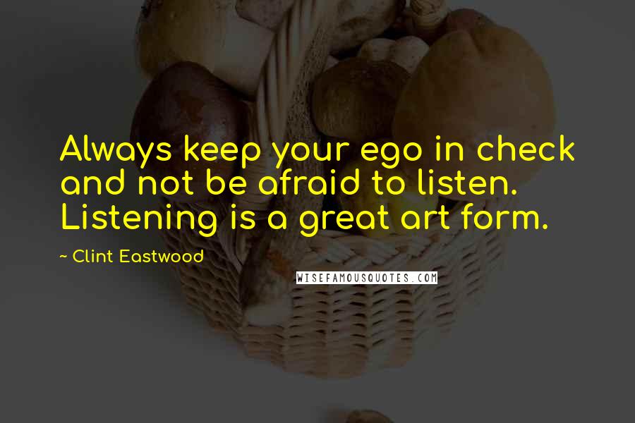 Clint Eastwood Quotes: Always keep your ego in check and not be afraid to listen. Listening is a great art form.