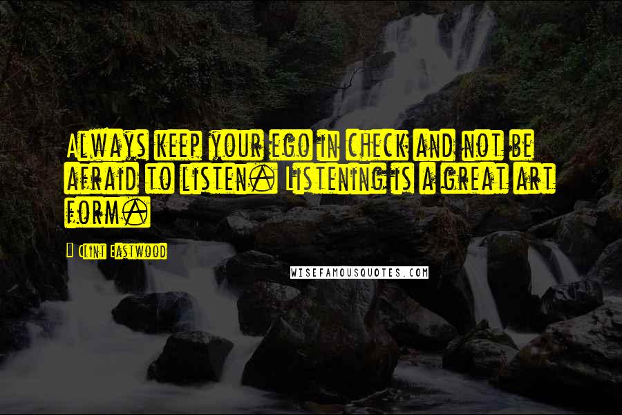 Clint Eastwood Quotes: Always keep your ego in check and not be afraid to listen. Listening is a great art form.