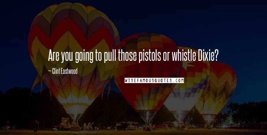 Clint Eastwood Quotes: Are you going to pull those pistols or whistle Dixie?
