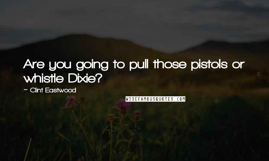 Clint Eastwood Quotes: Are you going to pull those pistols or whistle Dixie?