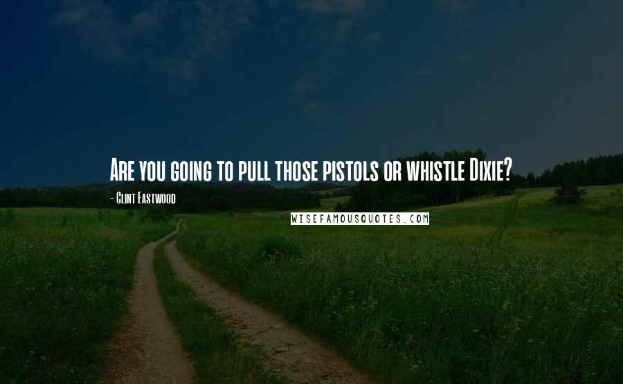 Clint Eastwood Quotes: Are you going to pull those pistols or whistle Dixie?