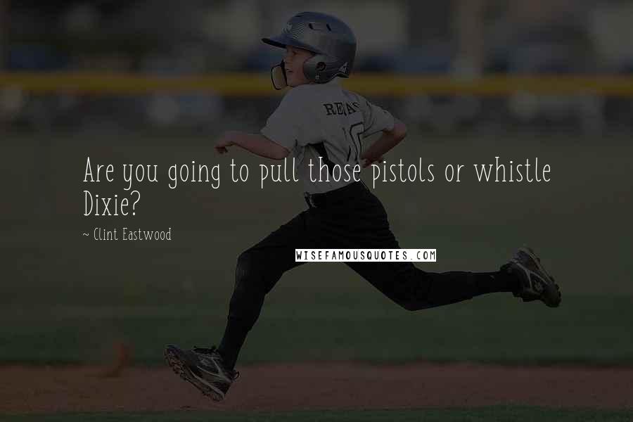 Clint Eastwood Quotes: Are you going to pull those pistols or whistle Dixie?