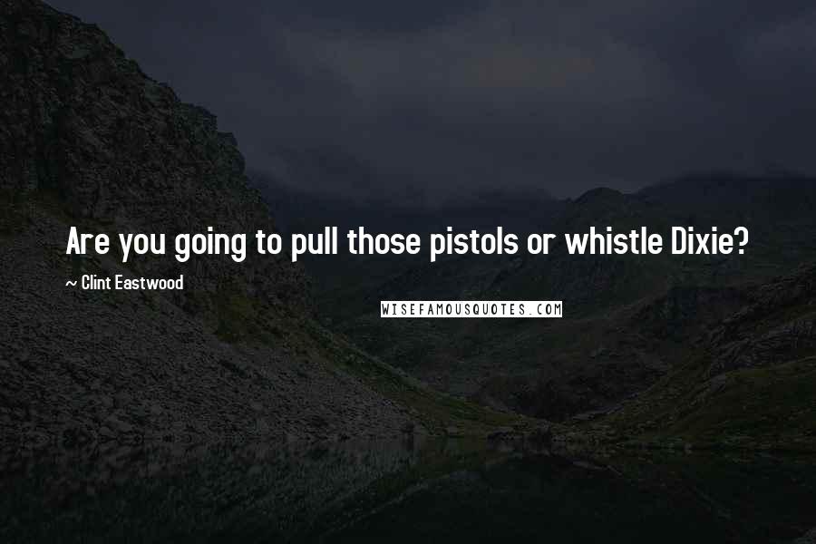 Clint Eastwood Quotes: Are you going to pull those pistols or whistle Dixie?