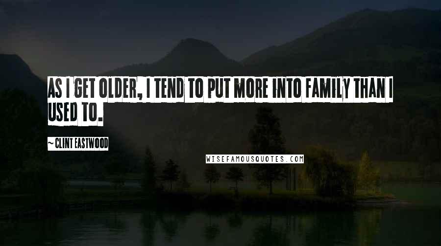 Clint Eastwood Quotes: As I get older, I tend to put more into family than I used to.