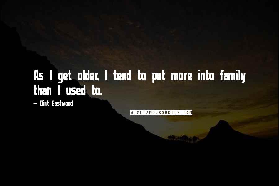 Clint Eastwood Quotes: As I get older, I tend to put more into family than I used to.