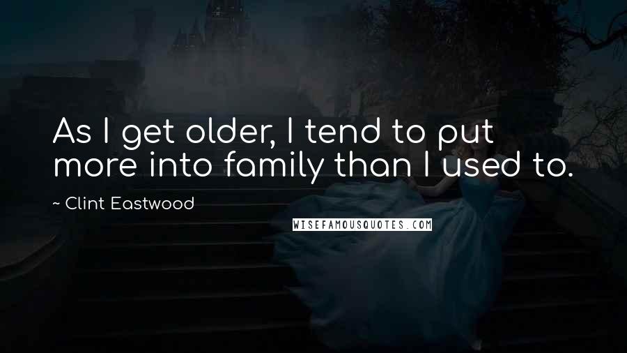 Clint Eastwood Quotes: As I get older, I tend to put more into family than I used to.