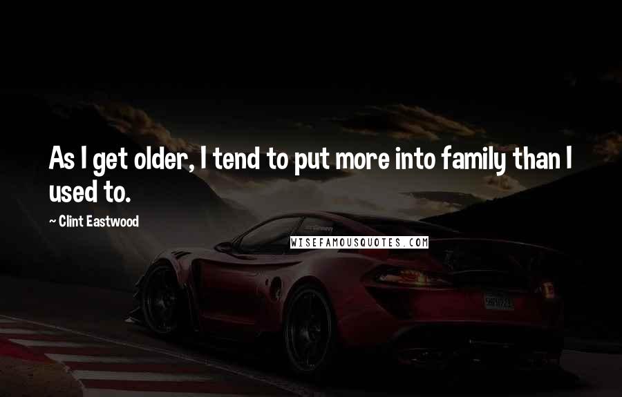 Clint Eastwood Quotes: As I get older, I tend to put more into family than I used to.