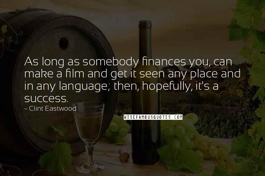Clint Eastwood Quotes: As long as somebody finances you, can make a film and get it seen any place and in any language; then, hopefully, it's a success.