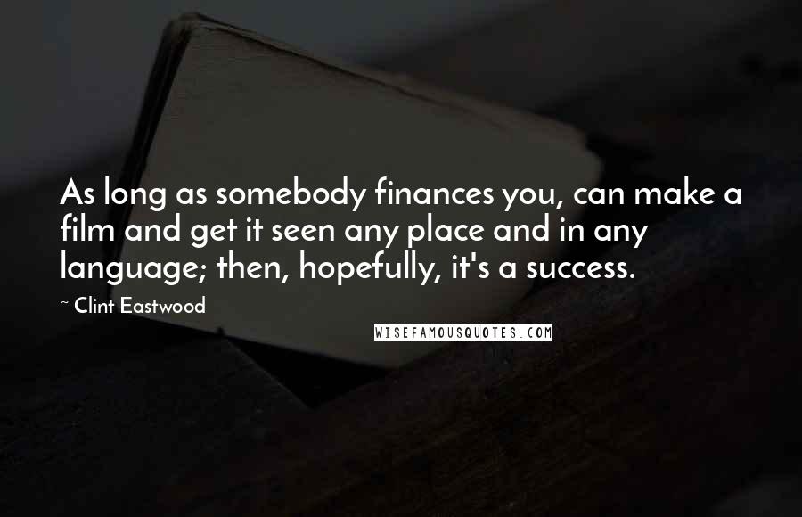 Clint Eastwood Quotes: As long as somebody finances you, can make a film and get it seen any place and in any language; then, hopefully, it's a success.